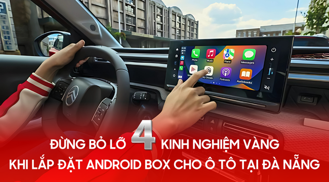 Đừng bỏ lỡ 4 kinh nghiệm vàng khi lắp đặt Android Box cho ô tô tại Đà Nẵng