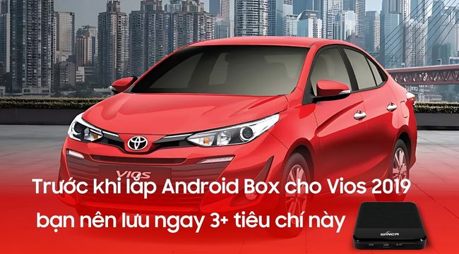 Trước khi lắp Android Box cho Vios 2019 bạn nên lưu ngay 3+ tiêu chí này